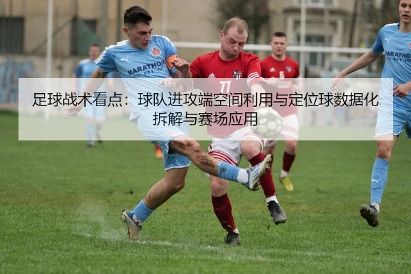 足球战术看点：球队进攻端空间利用与定位球数据化拆解与赛场应用