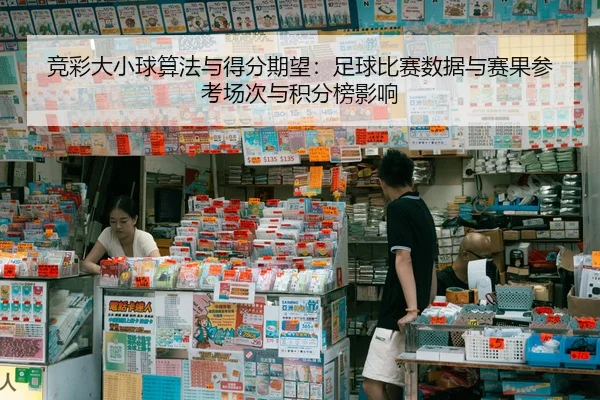 竞彩大小球算法与得分期望：足球比赛数据与赛果参考场次与积分榜影响